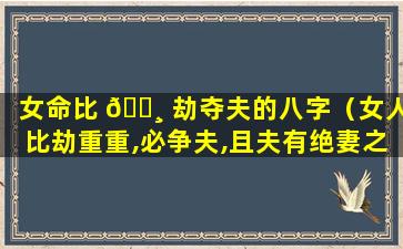 女命比 🌸 劫夺夫的八字（女人比劫重重,必争夫,且夫有绝妻之义）